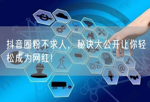 抖音圈粉不求人，秘诀大公开让你轻松成为网红！