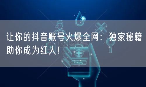 让你的抖音账号火爆全网：独家秘籍助你成为红人！