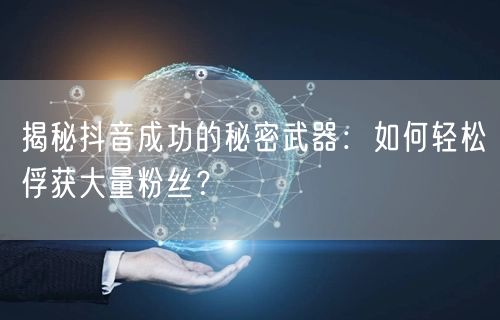 揭秘抖音成功的秘密武器：如何轻松俘获大量粉丝？
