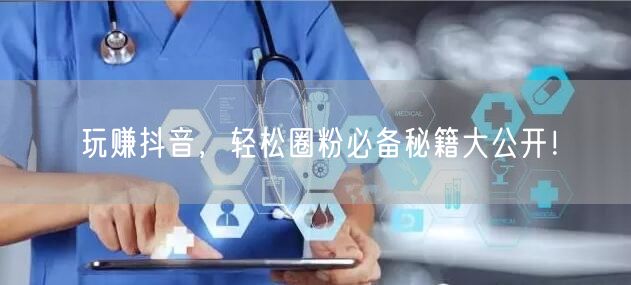 玩赚抖音，轻松圈粉必备秘籍大公开！