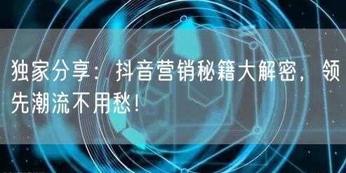 独家分享：抖音营销秘籍大解密，领先潮流不用愁！