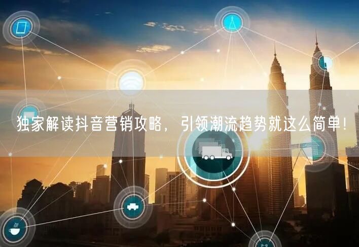 独家解读抖音营销攻略，引领潮流趋势就这么简单！