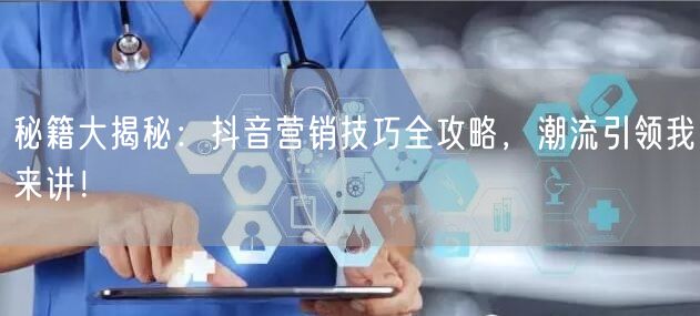 秘籍大揭秘：抖音营销技巧全攻略，潮流引领我来讲！