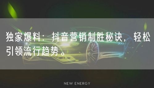 独家爆料：抖音营销制胜秘诀，轻松引领流行趋势。
