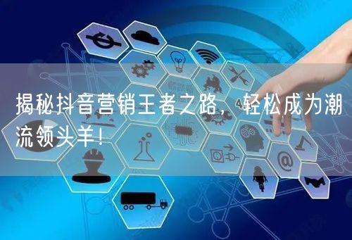 揭秘抖音营销王者之路，轻松成为潮流领头羊！
