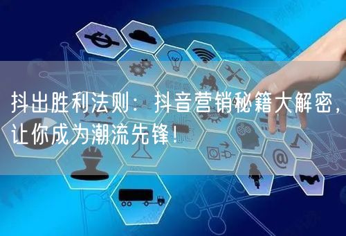 抖出胜利法则：抖音营销秘籍大解密，让你成为潮流先锋！