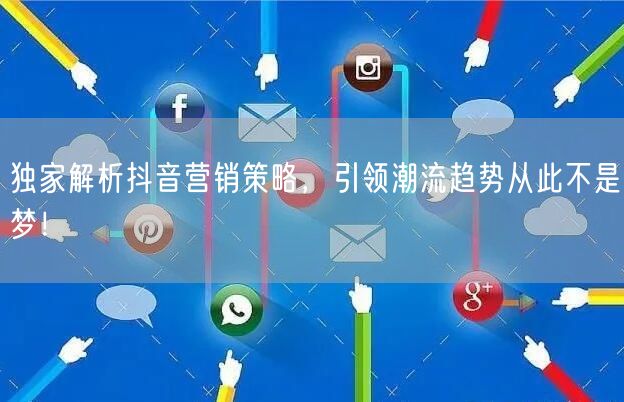 独家解析抖音营销策略，引领潮流趋势从此不是梦！