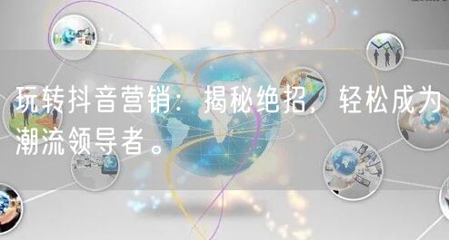 玩转抖音营销：揭秘绝招，轻松成为潮流领导者。