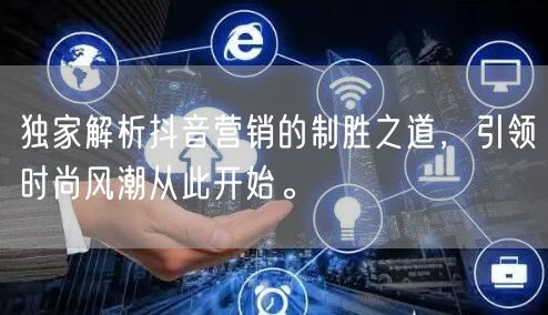 独家解析抖音营销的制胜之道，引领时尚风潮从此开始。