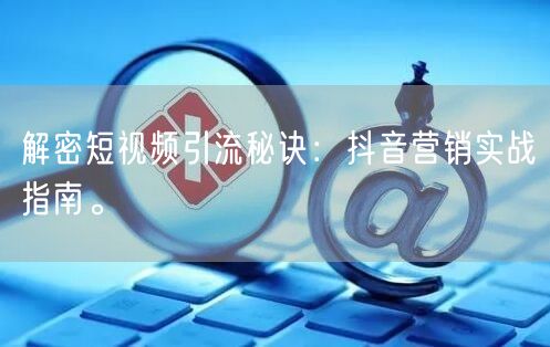 解密短视频引流秘诀：抖音营销实战指南。