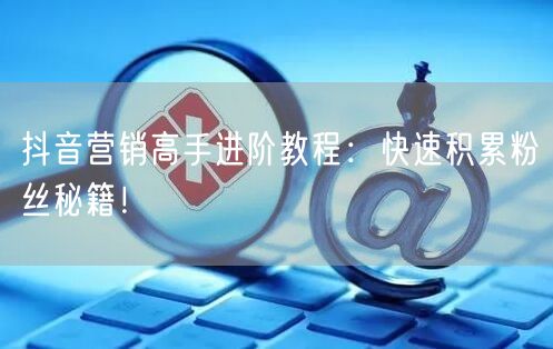 抖音营销高手进阶教程：快速积累粉丝秘籍！