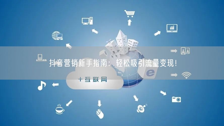 抖音营销新手指南：轻松吸引流量变现！