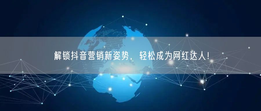 解锁抖音营销新姿势，轻松成为网红达人！
