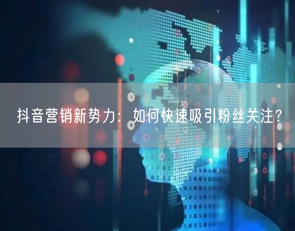 抖音营销新势力：如何快速吸引粉丝关注？