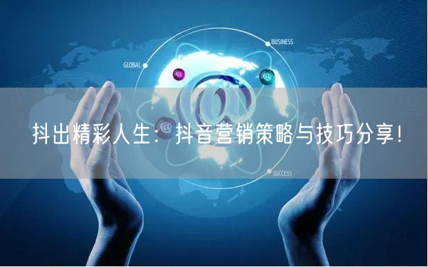 抖出精彩人生：抖音营销策略与技巧分享！