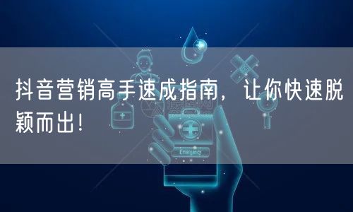 抖音营销高手速成指南，让你快速脱颖而出！