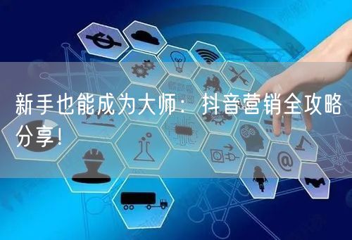 新手也能成为大师：抖音营销全攻略分享！