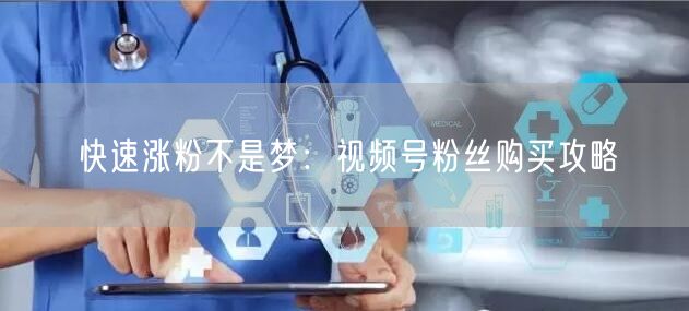 快速涨粉不是梦：视频号粉丝购买攻略