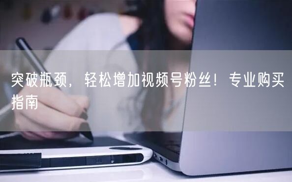 突破瓶颈，轻松增加视频号粉丝！专业购买指南