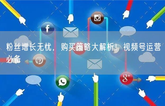 粉丝增长无忧，购买策略大解析！视频号运营必备