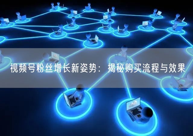 视频号粉丝增长新姿势：揭秘购买流程与效果
