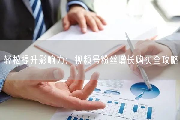 轻松提升影响力：视频号粉丝增长购买全攻略