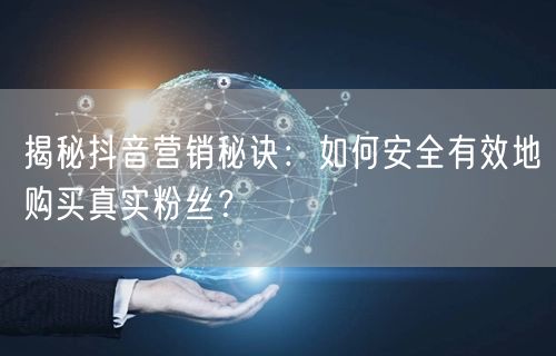 揭秘抖音营销秘诀：如何安全有效地购买真实粉丝？