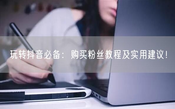 玩转抖音必备：购买粉丝教程及实用建议！