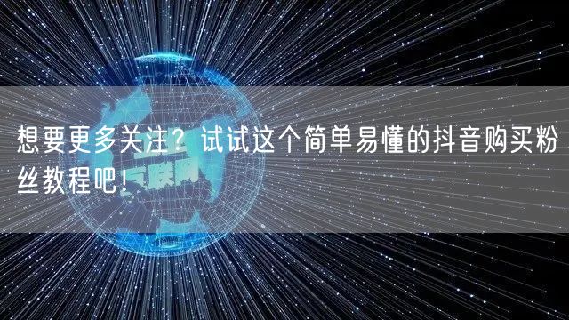 想要更多关注？试试这个简单易懂的抖音购买粉丝教程吧！