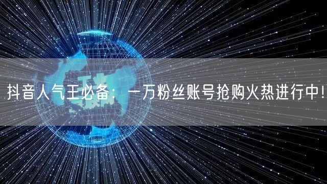 抖音人气王必备：一万粉丝账号抢购火热进行中！
