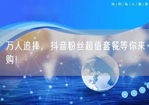 万人追捧，抖音粉丝超值套餐等你来购！