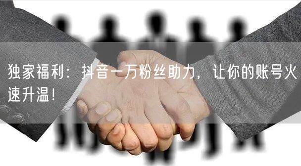 独家福利：抖音一万粉丝助力，让你的账号火速升温！