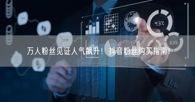 万人粉丝见证人气飙升！抖音粉丝购买指南！