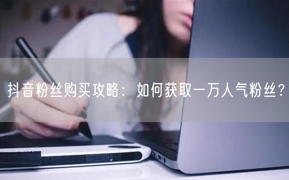 抖音粉丝购买攻略：如何获取一万人气粉丝？