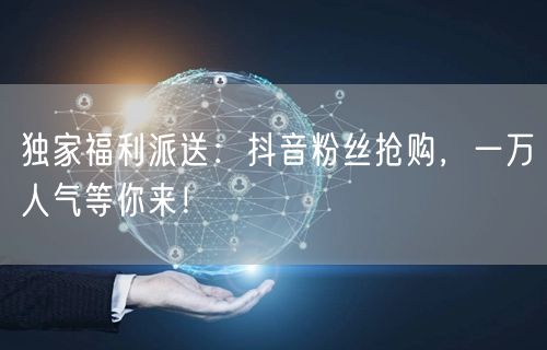 独家福利派送：抖音粉丝抢购，一万人气等你来！