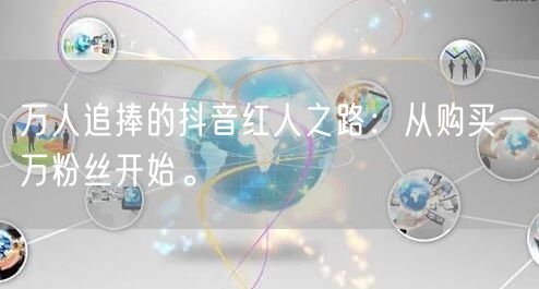 万人追捧的抖音红人之路：从购买一万粉丝开始。