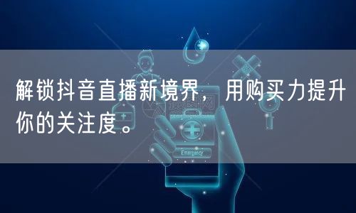 解锁抖音直播新境界，用购买力提升你的关注度。