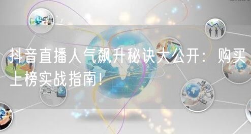 抖音直播人气飙升秘诀大公开：购买上榜实战指南！