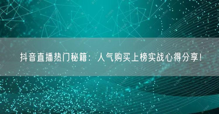 抖音直播热门秘籍：人气购买上榜实战心得分享！