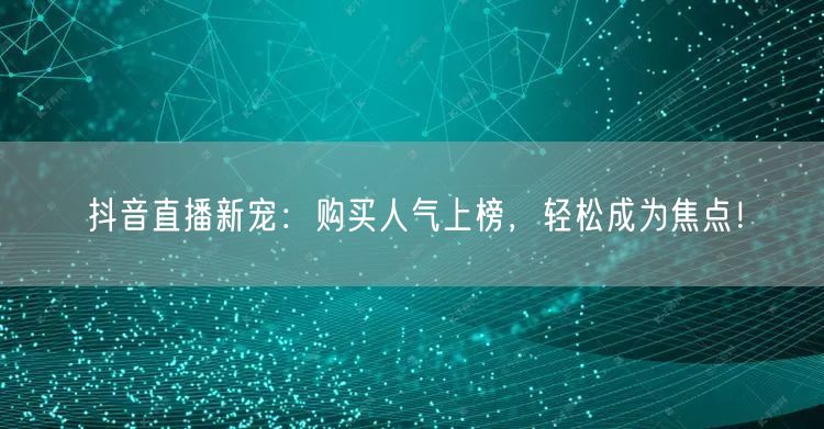 抖音直播新宠：购买人气上榜，轻松成为焦点！