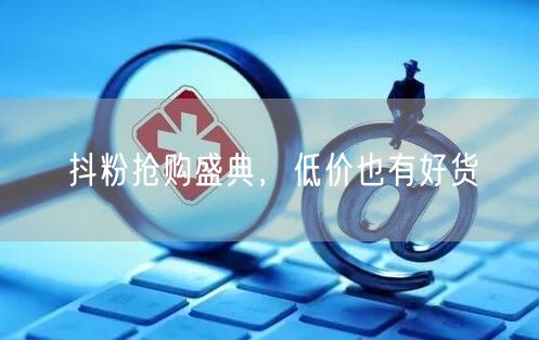 抖粉抢购盛典，低价也有好货