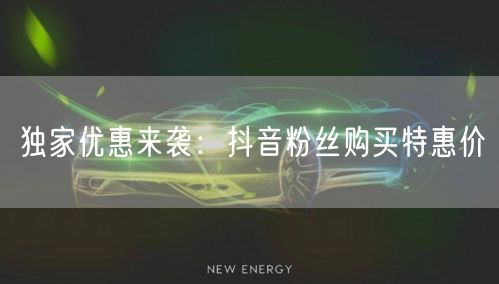 独家优惠来袭：抖音粉丝购买特惠价