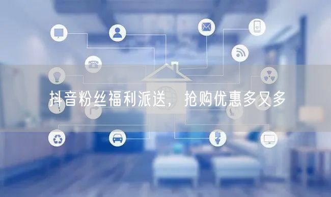 抖音粉丝福利派送，抢购优惠多又多