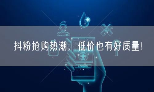 抖粉抢购热潮，低价也有好质量!
