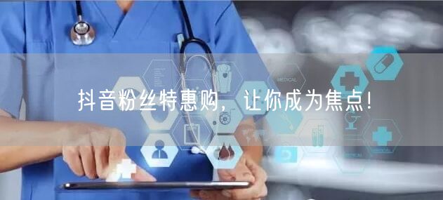 抖音粉丝特惠购，让你成为焦点！