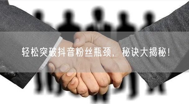 轻松突破抖音粉丝瓶颈，秘诀大揭秘！