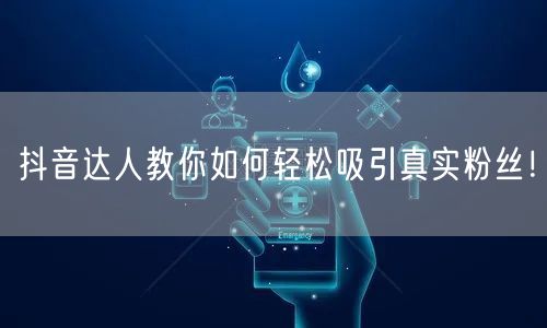 抖音达人教你如何轻松吸引真实粉丝！