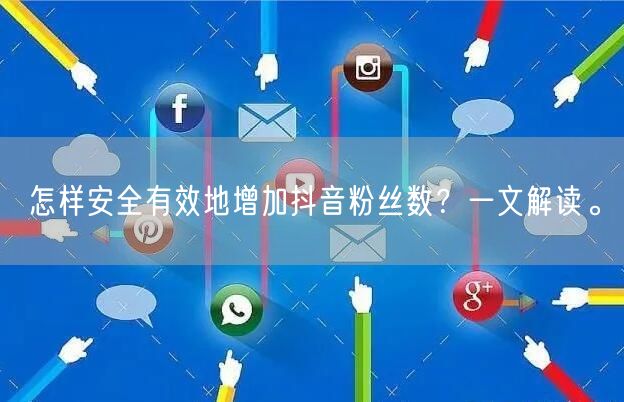 怎样安全有效地增加抖音粉丝数？一文解读。
