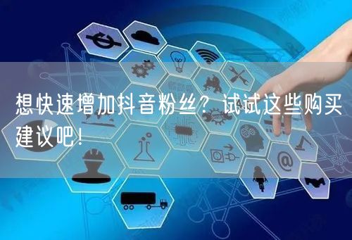 想快速增加抖音粉丝？试试这些购买建议吧！