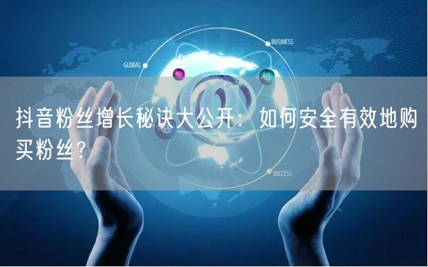 抖音粉丝增长秘诀大公开：如何安全有效地购买粉丝？
